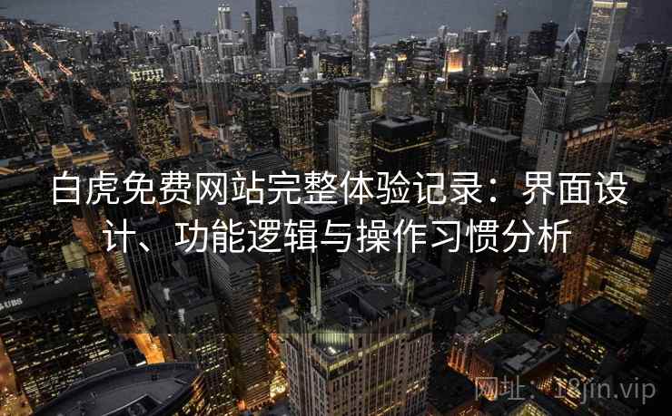 白虎免费网站完整体验记录：界面设计、功能逻辑与操作习惯分析