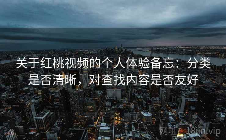 关于红桃视频的个人体验备忘：分类是否清晰，对查找内容是否友好