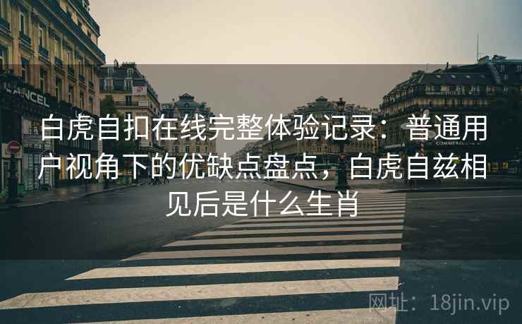白虎自扣在线完整体验记录:普通用户视角下的优缺点盘点,白虎自兹相见后是什么生肖 白虎自扣在线完整体验记录:普通用户视角下的优缺点盘点,白虎自兹相见后是什么生肖