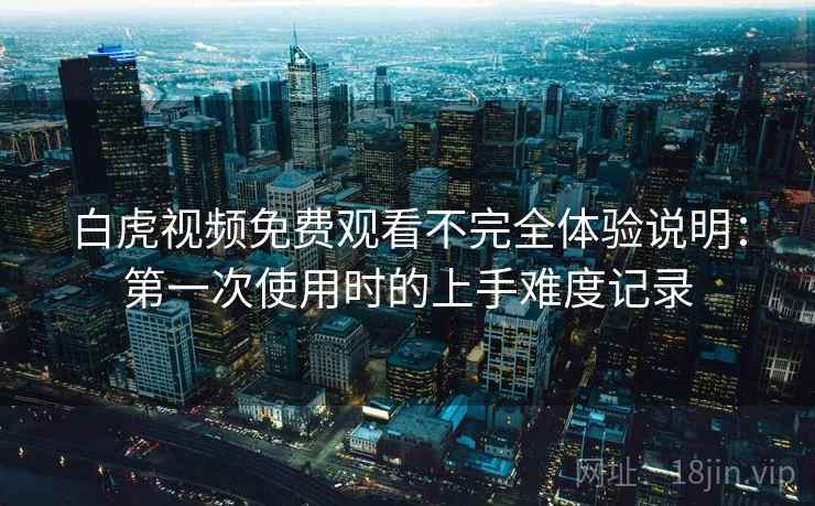 白虎视频免费观看不完全体验说明:第一次使用时的上手难度记录 白虎视频免费观看不完全体验说明:第一次使用时的上手难度记录
