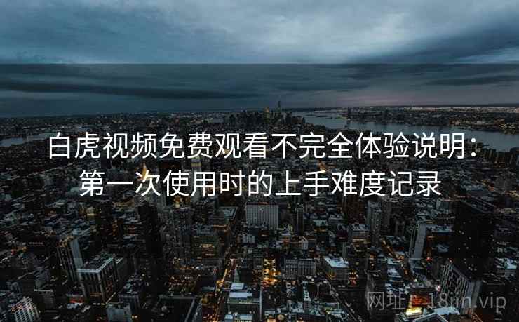 白虎视频免费观看不完全体验说明：第一次使用时的上手难度记录
