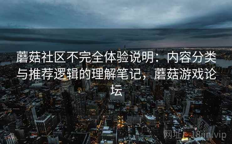 蘑菇社区不完全体验说明:内容分类与推荐逻辑的理解笔记,蘑菇游戏论坛 蘑菇社区不完全体验说明:内容分类与推荐逻辑的理解笔记,蘑菇游戏论坛