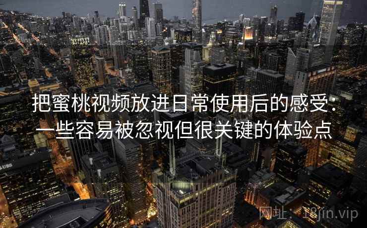 把蜜桃视频放进日常使用后的感受：一些容易被忽视但很关键的体验点