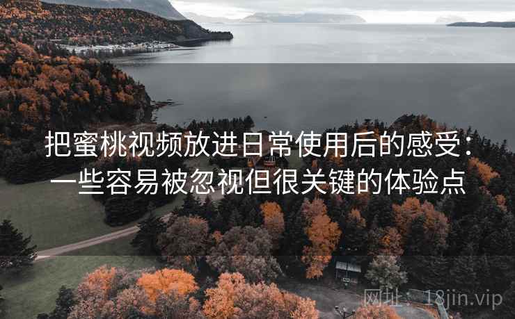 把蜜桃视频放进日常使用后的感受:一些容易被忽视但很关键的体验点 把蜜桃视频放进日常使用后的感受:一些容易被忽视但很关键的体验点