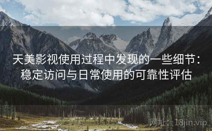 天美影视使用过程中发现的一些细节：稳定访问与日常使用的可靠性评估