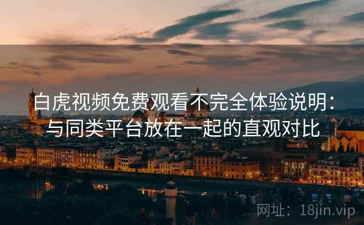 白虎视频免费观看不完全体验说明：与同类平台放在一起的直观对比