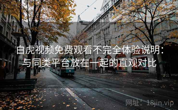 白虎视频免费观看不完全体验说明:与同类平台放在一起的直观对比 白虎视频免费观看不完全体验说明:与同类平台放在一起的直观对比