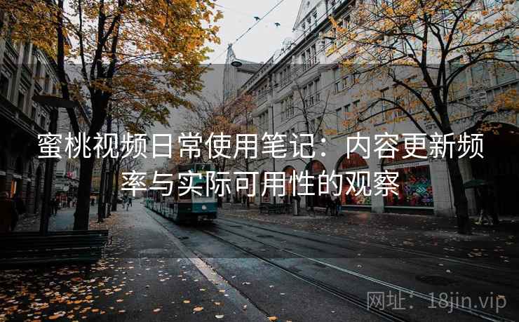蜜桃视频日常使用笔记：内容更新频率与实际可用性的观察