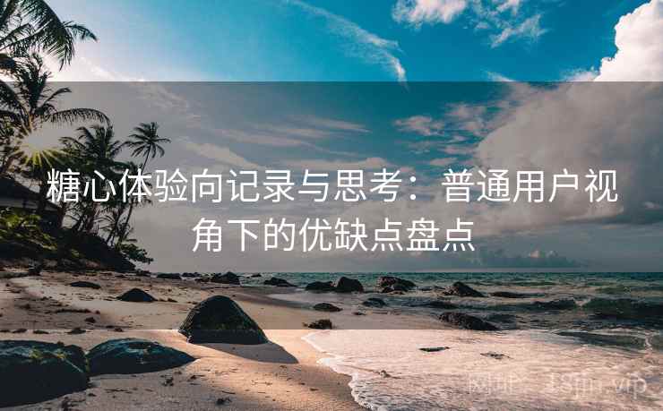 糖心体验向记录与思考:普通用户视角下的优缺点盘点 糖心体验向记录与思考:普通用户视角下的优缺点盘点