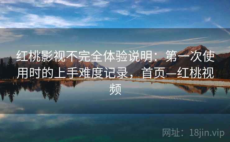 红桃影视不完全体验说明：第一次使用时的上手难度记录，首页—红桃视频