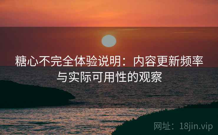 糖心不完全体验说明：内容更新频率与实际可用性的观察