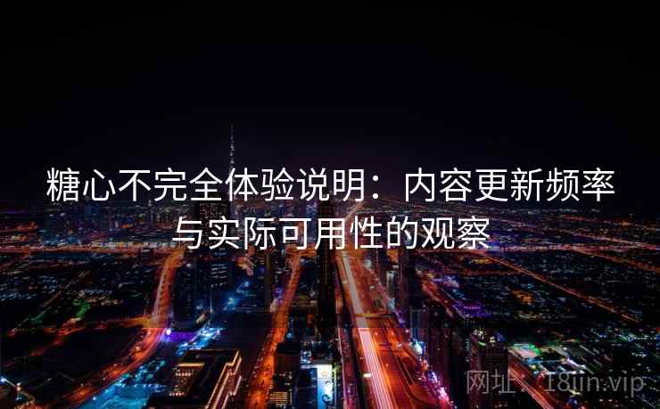 糖心不完全体验说明：内容更新频率与实际可用性的观察