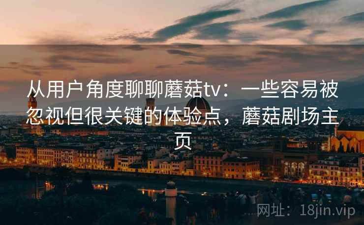 从用户角度聊聊蘑菇tv:一些容易被忽视但很关键的体验点,蘑菇剧场主页 从用户角度聊聊蘑菇tv:一些容易被忽视但很关键的体验点,蘑菇剧场主页