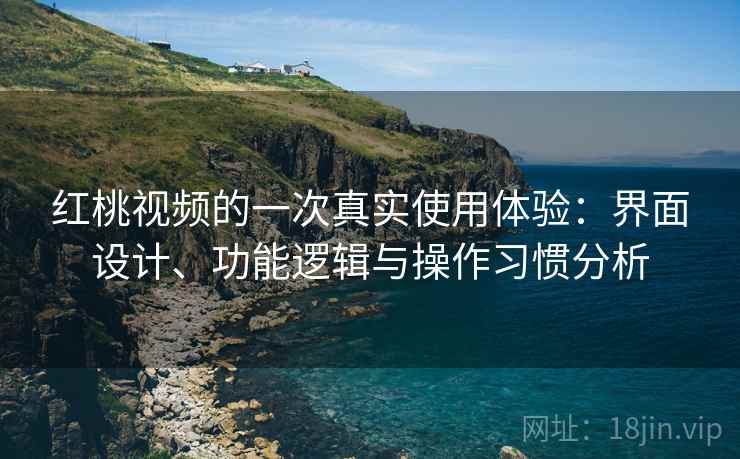 红桃视频的一次真实使用体验：界面设计、功能逻辑与操作习惯分析