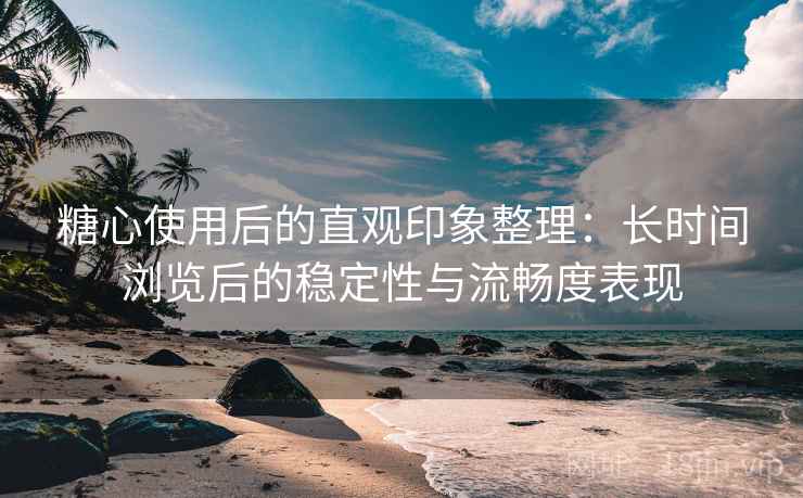 糖心使用后的直观印象整理:长时间浏览后的稳定性与流畅度表现 糖心使用后的直观印象整理:长时间浏览后的稳定性与流畅度表现