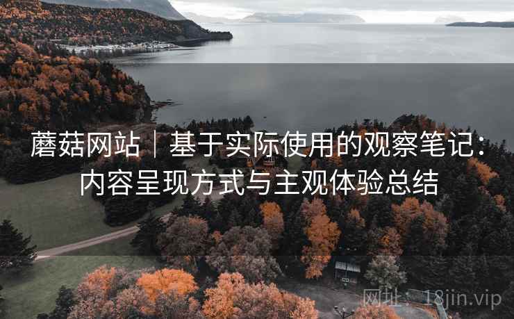 蘑菇网站｜基于实际使用的观察笔记：内容呈现方式与主观体验总结
