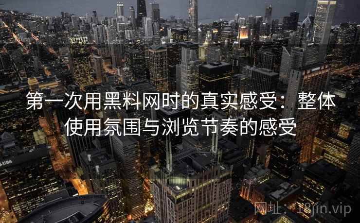 第一次用黑料网时的真实感受：整体使用氛围与浏览节奏的感受