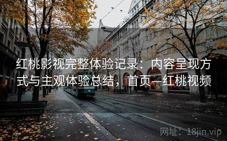 红桃影视完整体验记录：内容呈现方式与主观体验总结，首页—红桃视频