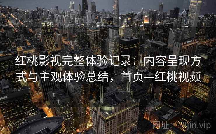 红桃影视完整体验记录：内容呈现方式与主观体验总结，首页—红桃视频