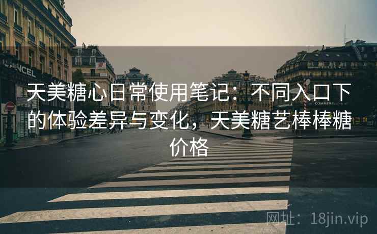 天美糖心日常使用笔记:不同入口下的体验差异与变化,天美糖艺棒棒糖价格 天美糖心日常使用笔记:不同入口下的体验差异与变化,天美糖艺棒棒糖价格