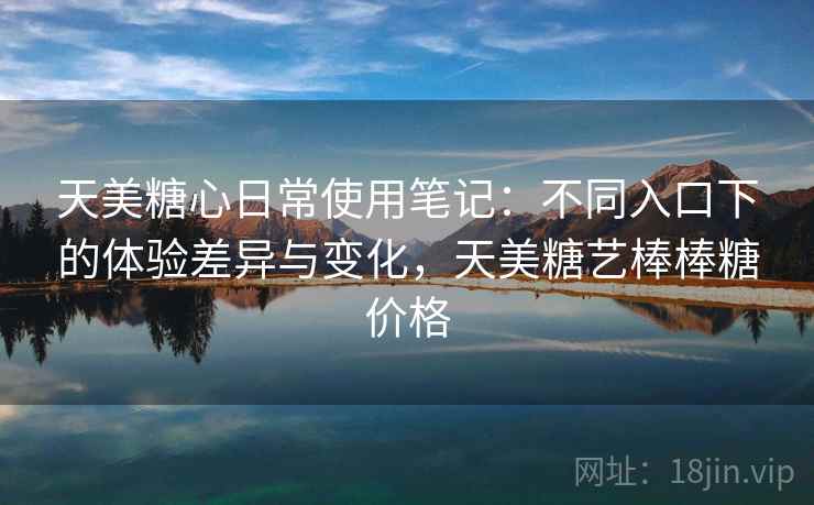天美糖心日常使用笔记:不同入口下的体验差异与变化,天美糖艺棒棒糖价格 天美糖心日常使用笔记:不同入口下的体验差异与变化,天美糖艺棒棒糖价格