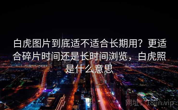 白虎图片到底适不适合长期用？更适合碎片时间还是长时间浏览，白虎照是什么意思
