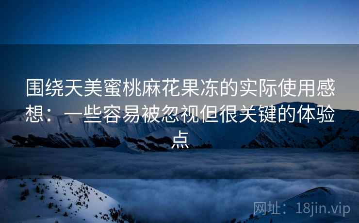 围绕天美蜜桃麻花果冻的实际使用感想:一些容易被忽视但很关键的体验点 围绕天美蜜桃麻花果冻的实际使用感想:一些容易被忽视但很关键的体验点