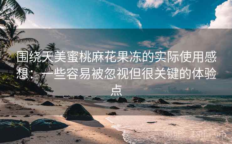 围绕天美蜜桃麻花果冻的实际使用感想:一些容易被忽视但很关键的体验点 围绕天美蜜桃麻花果冻的实际使用感想:一些容易被忽视但很关键的体验点