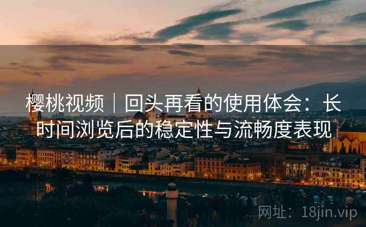 樱桃视频|回头再看的使用体会:长时间浏览后的稳定性与流畅度表现 樱桃视频|回头再看的使用体会:长时间浏览后的稳定性与流畅度表现