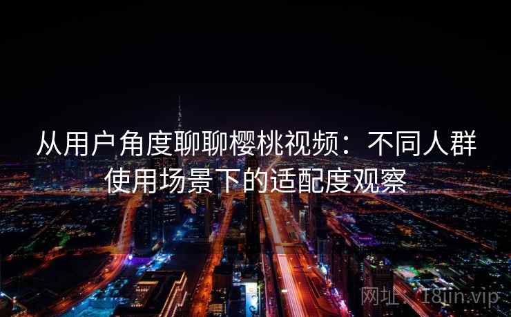 从用户角度聊聊樱桃视频:不同人群使用场景下的适配度观察 从用户角度聊聊樱桃视频:不同人群使用场景下的适配度观察