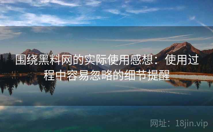 围绕黑料网的实际使用感想:使用过程中容易忽略的细节提醒 围绕黑料网的实际使用感想:使用过程中容易忽略的细节提醒