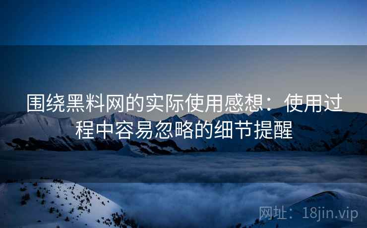 围绕黑料网的实际使用感想:使用过程中容易忽略的细节提醒 围绕黑料网的实际使用感想:使用过程中容易忽略的细节提醒