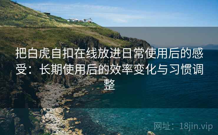 把白虎自扣在线放进日常使用后的感受:长期使用后的效率变化与习惯调整 把白虎自扣在线放进日常使用后的感受:长期使用后的效率变化与习惯调整