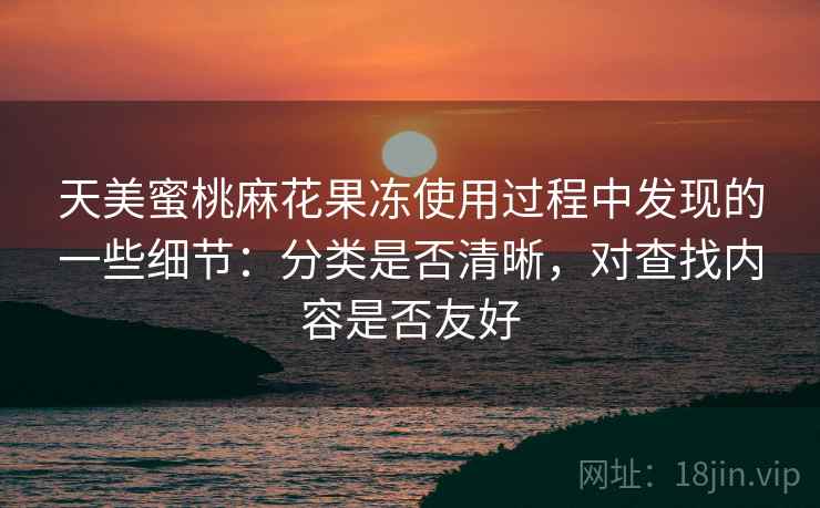 天美蜜桃麻花果冻使用过程中发现的一些细节:分类是否清晰,对查找内容是否友好 天美蜜桃麻花果冻使用过程中发现的一些细节:分类是否清晰,对查找内容是否友好