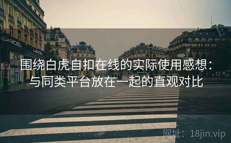 围绕白虎自扣在线的实际使用感想：与同类平台放在一起的直观对比