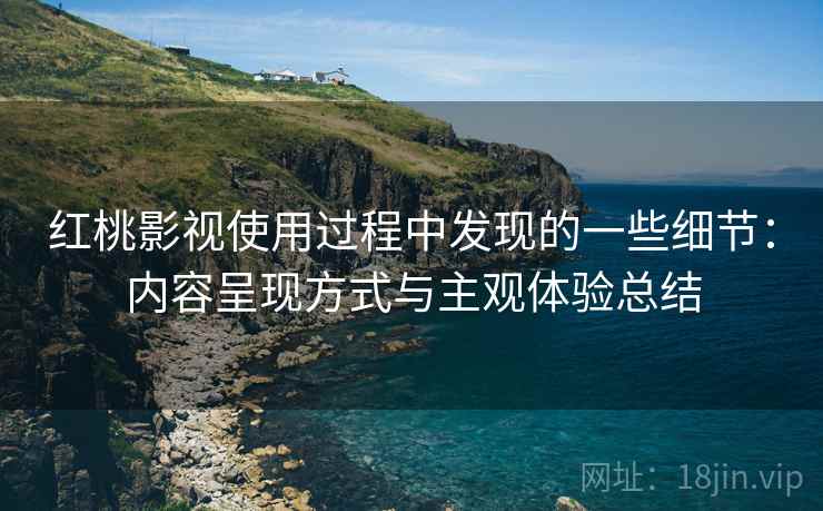 红桃影视使用过程中发现的一些细节：内容呈现方式与主观体验总结