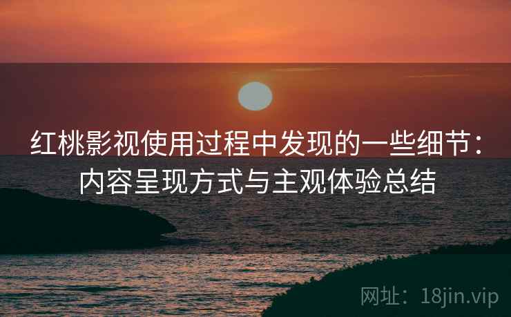 红桃影视使用过程中发现的一些细节:内容呈现方式与主观体验总结 红桃影视使用过程中发现的一些细节:内容呈现方式与主观体验总结