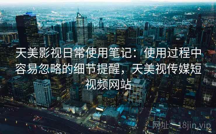 天美影视日常使用笔记:使用过程中容易忽略的细节提醒,天美视传媒短视频网站 天美影视日常使用笔记:使用过程中容易忽略的细节提醒,天美视传媒短视频网站