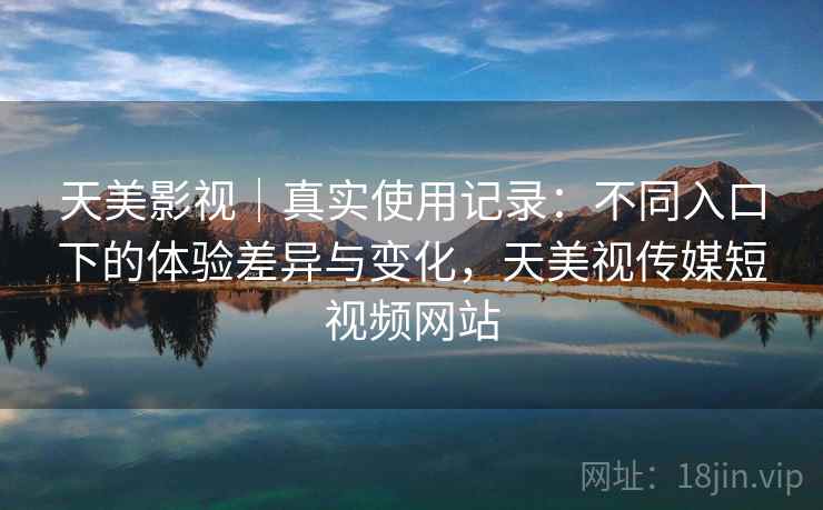 天美影视|真实使用记录:不同入口下的体验差异与变化,天美视传媒短视频网站 天美影视|真实使用记录:不同入口下的体验差异与变化,天美视传媒短视频网站