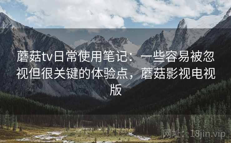 蘑菇tv日常使用笔记:一些容易被忽视但很关键的体验点,蘑菇影视电视版 蘑菇tv日常使用笔记:一些容易被忽视但很关键的体验点,蘑菇影视电视版