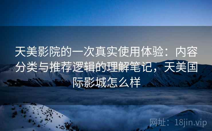 天美影院的一次真实使用体验：内容分类与推荐逻辑的理解笔记，天美国际影城怎么样