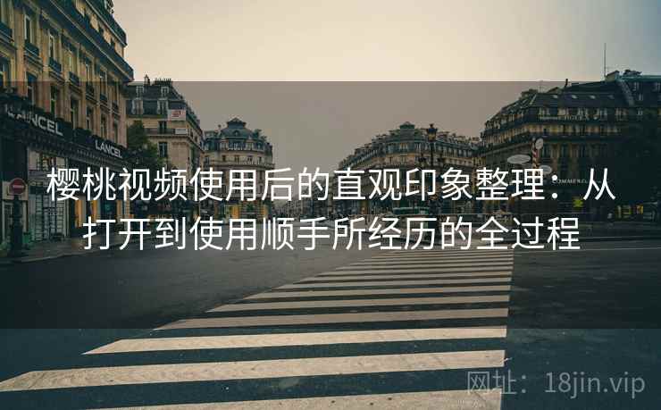 樱桃视频使用后的直观印象整理:从打开到使用顺手所经历的全过程 樱桃视频使用后的直观印象整理:从打开到使用顺手所经历的全过程