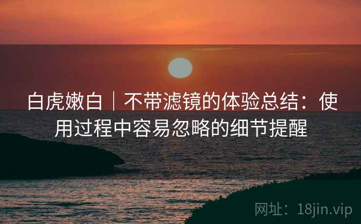 白虎嫩白｜不带滤镜的体验总结：使用过程中容易忽略的细节提醒