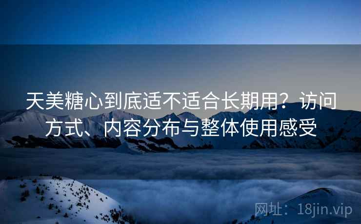 天美糖心到底适不适合长期用?访问方式、内容分布与整体使用感受 天美糖心到底适不适合长期用?访问方式、内容分布与整体使用感受