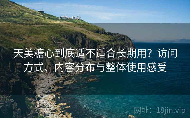 天美糖心到底适不适合长期用?访问方式、内容分布与整体使用感受 天美糖心到底适不适合长期用?访问方式、内容分布与整体使用感受