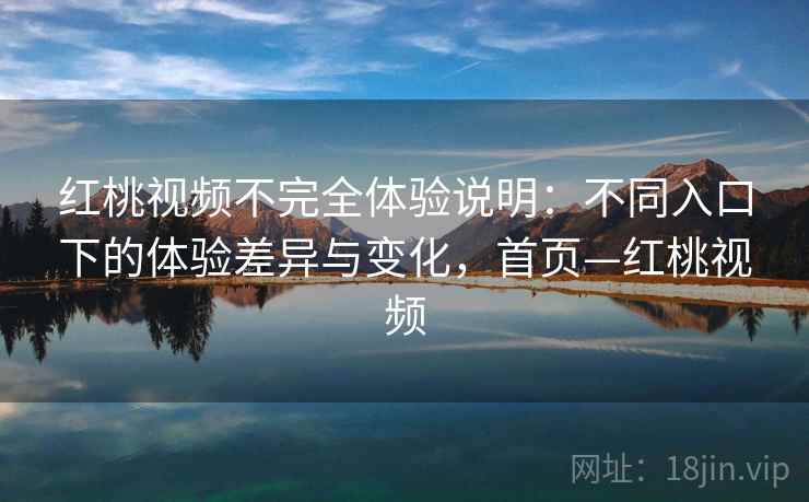 红桃视频不完全体验说明:不同入口下的体验差异与变化,首页—红桃视频 红桃视频不完全体验说明:不同入口下的体验差异与变化,首页—红桃视频