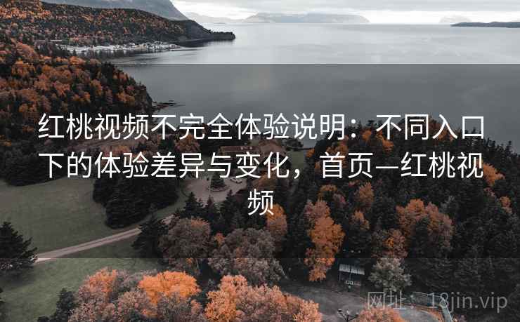红桃视频不完全体验说明：不同入口下的体验差异与变化，首页—红桃视频