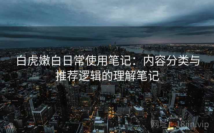 白虎嫩白日常使用笔记:内容分类与推荐逻辑的理解笔记 白虎嫩白日常使用笔记:内容分类与推荐逻辑的理解笔记