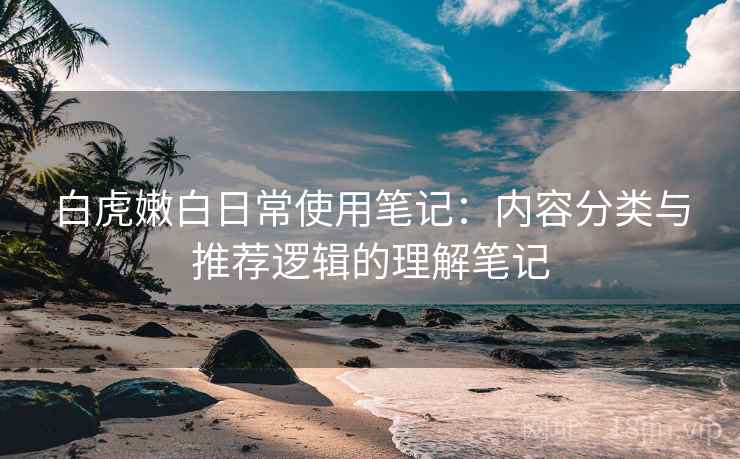 白虎嫩白日常使用笔记:内容分类与推荐逻辑的理解笔记 白虎嫩白日常使用笔记:内容分类与推荐逻辑的理解笔记