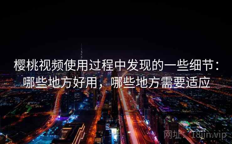 樱桃视频使用过程中发现的一些细节：哪些地方好用，哪些地方需要适应